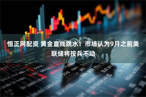 恒正网配资 黄金直线跳水！市场认为9月之前美联储将按兵不动