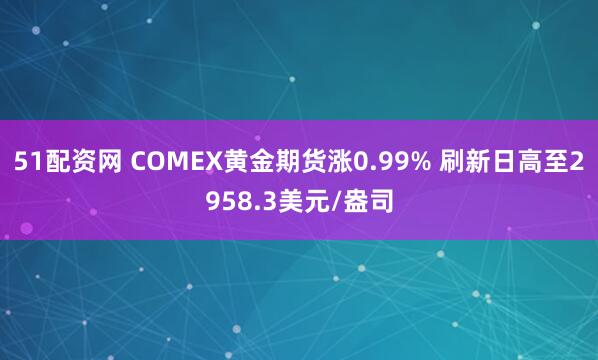 51配资网 COMEX黄金期货涨0.99% 刷新日高至2958.3美元/盎司