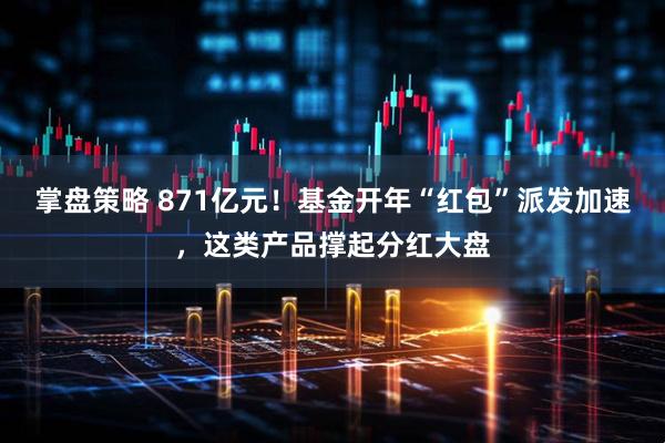 掌盘策略 871亿元！基金开年“红包”派发加速，这类产品撑起分红大盘