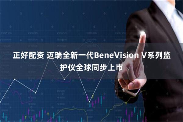 正好配资 迈瑞全新一代BeneVision V系列监护仪全球同步上市