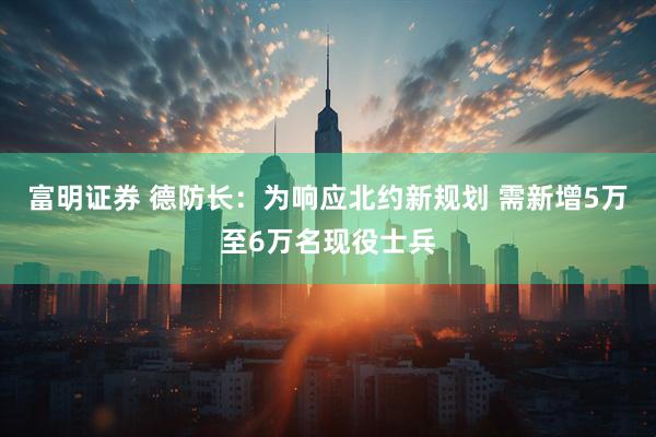 富明证券 德防长：为响应北约新规划 需新增5万至6万名现役士兵