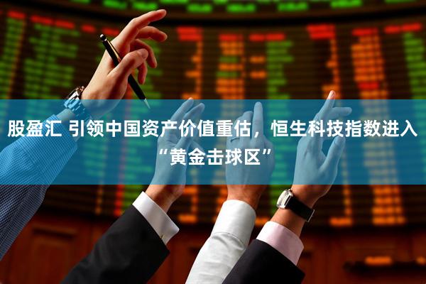 股盈汇 引领中国资产价值重估，恒生科技指数进入“黄金击球区”
