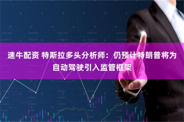 速牛配资 特斯拉多头分析师：仍预计特朗普将为自动驾驶引入监管框架