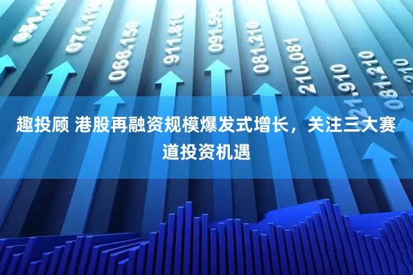 趣投顾 港股再融资规模爆发式增长，关注三大赛道投资机遇