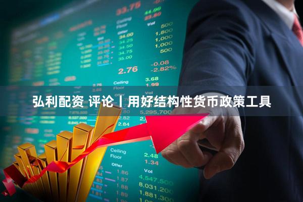 弘利配资 评论丨用好结构性货币政策工具