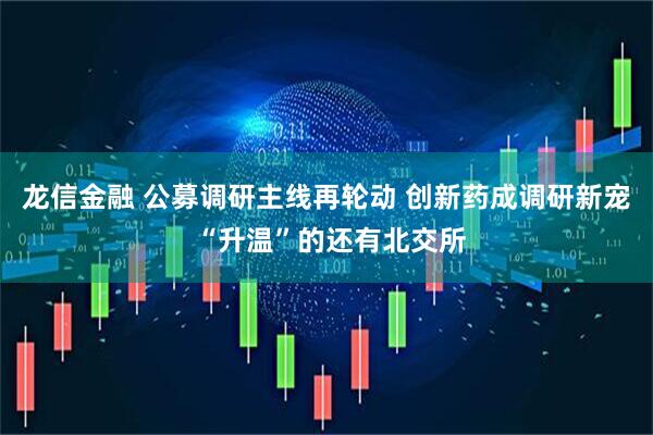 龙信金融 公募调研主线再轮动 创新药成调研新宠 “升温”的还有北交所