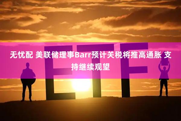 无忧配 美联储理事Barr预计关税将推高通胀 支持继续观望
