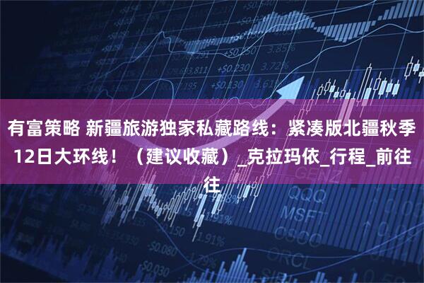 有富策略 新疆旅游独家私藏路线：紧凑版北疆秋季12日大环线！（建议收藏）_克拉玛依_行程_前往