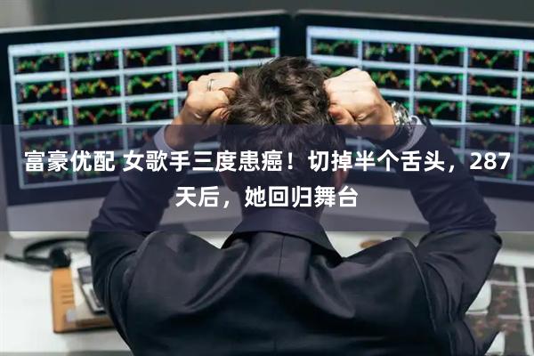 富豪优配 女歌手三度患癌！切掉半个舌头，287天后，她回归舞台