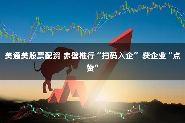 美通美股票配资 赤壁推行“扫码入企” 获企业“点赞”