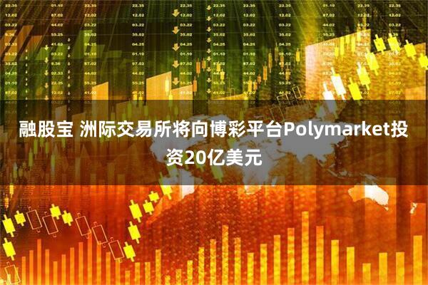 融股宝 洲际交易所将向博彩平台Polymarket投资20亿美元