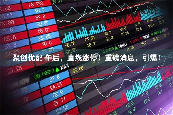 聚创优配 午后，直线涨停！重磅消息，引爆！