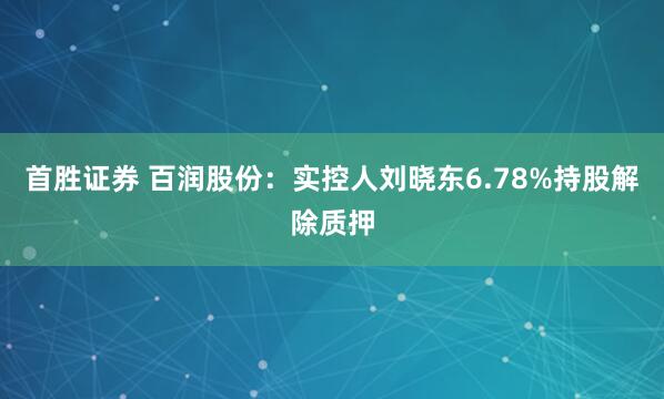 首胜证券 百润股份：实控人刘晓东6.78%持股解除质押