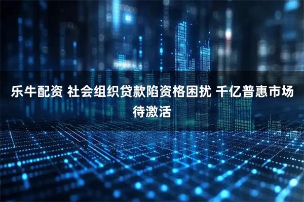 乐牛配资 社会组织贷款陷资格困扰 千亿普惠市场待激活