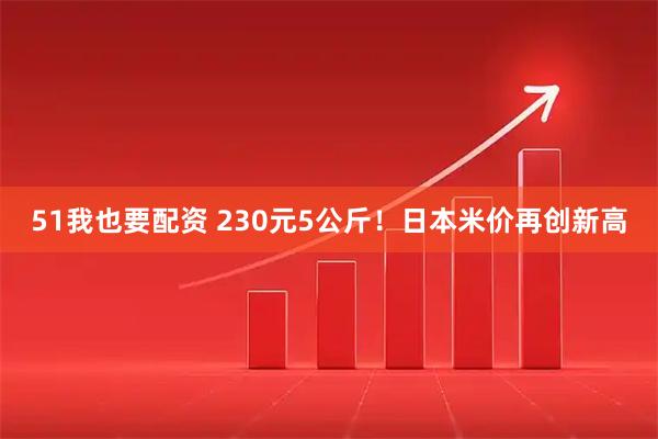 51我也要配资 230元5公斤！日本米价再创新高