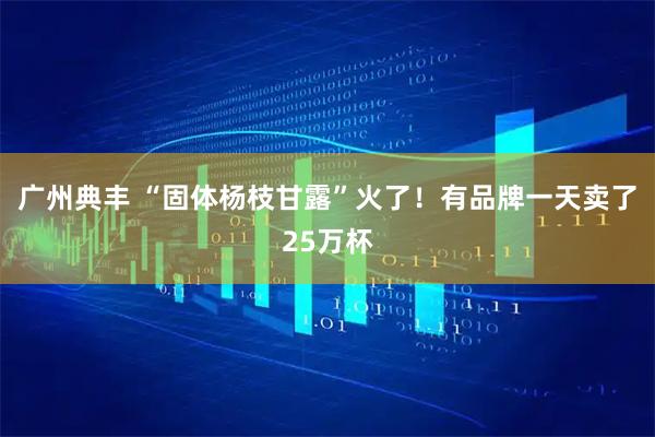广州典丰 “固体杨枝甘露”火了！有品牌一天卖了25万杯
