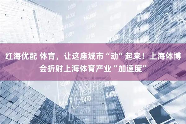 红海优配 体育，让这座城市“动”起来！上海体博会折射上海体育产业“加速度”