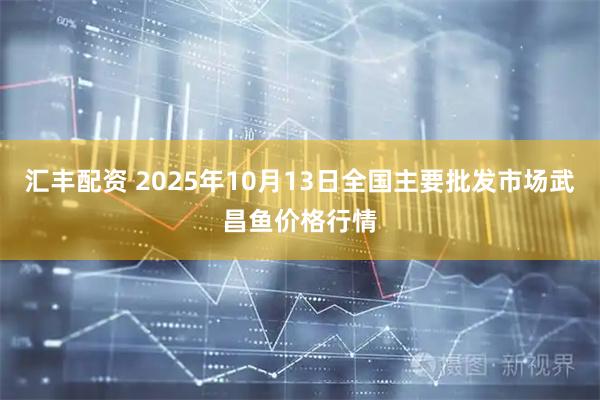 汇丰配资 2025年10月13日全国主要批发市场武昌鱼价格行情