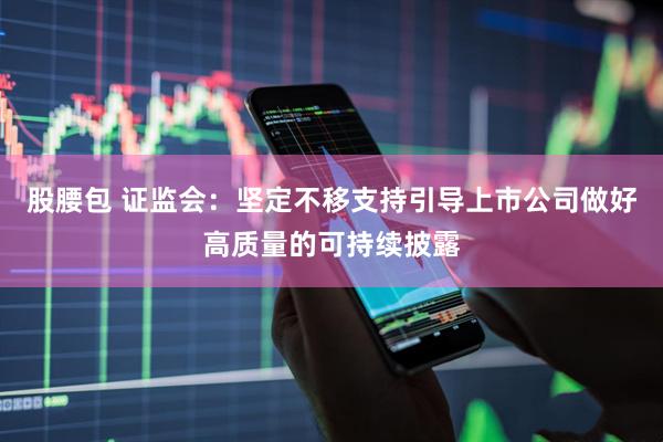 股腰包 证监会：坚定不移支持引导上市公司做好高质量的可持续披露