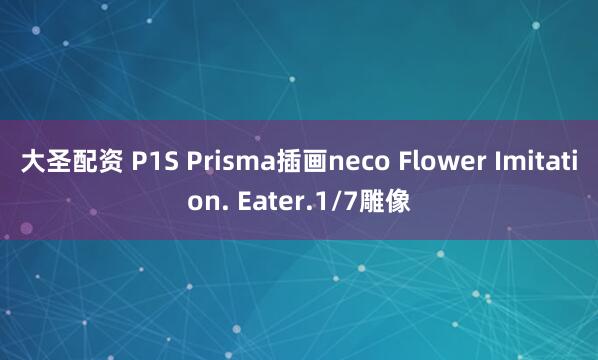 大圣配资 P1S Prisma插画neco Flower Imitation. Eater.1/7雕像