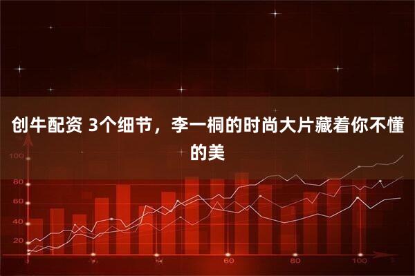 创牛配资 3个细节，李一桐的时尚大片藏着你不懂的美