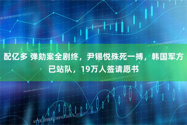 配亿多 弹劾案全剧终，尹锡悦殊死一搏，韩国军方已站队，19万人签请愿书