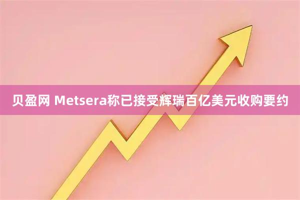 贝盈网 Metsera称已接受辉瑞百亿美元收购要约