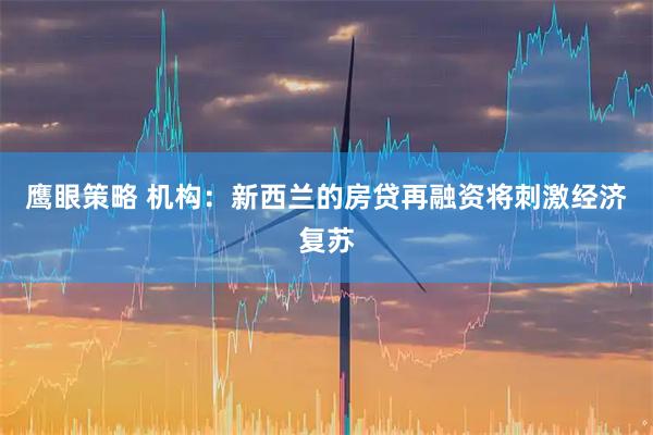 鹰眼策略 机构：新西兰的房贷再融资将刺激经济复苏