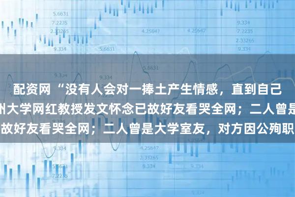 配资网 “没有人会对一捧土产生情感，直到自己亲手垒起了一座”，广州大学网红教授发文怀念已故好友看哭全网；二人曾是大学室友，对方因公殉职