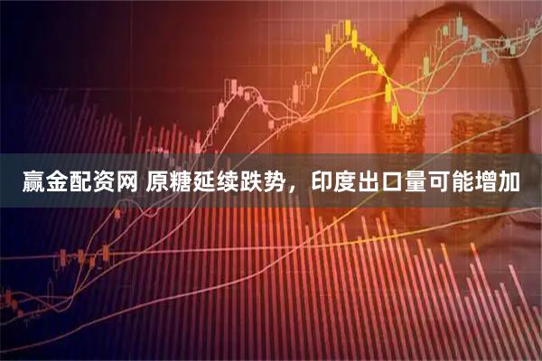 赢金配资网 原糖延续跌势，印度出口量可能增加