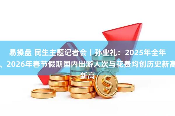易操盘 民生主题记者会丨孙业礼：2025年全年、2026年春节假期国内出游人次与花费均创历史新高