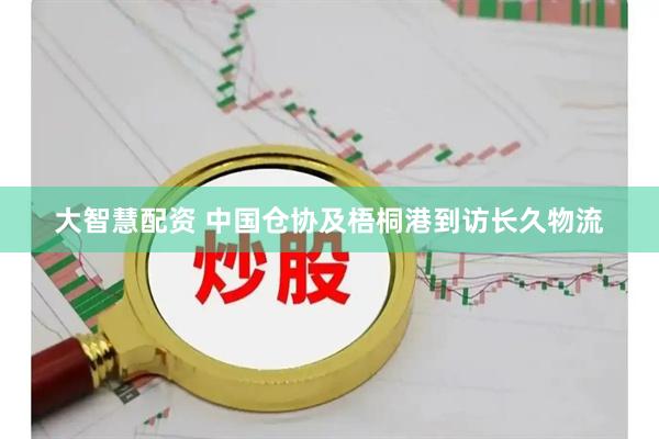 大智慧配资 中国仓协及梧桐港到访长久物流