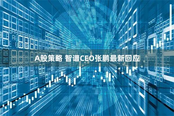 A股策略 智谱CEO张鹏最新回应