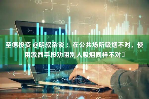 至德投资 @明叔杂谈 ：在公共场所吸烟不对，使用激烈手段劝阻别人吸烟同样不对�